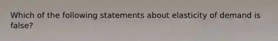 Which of the following statements about elasticity of demand is​ false?