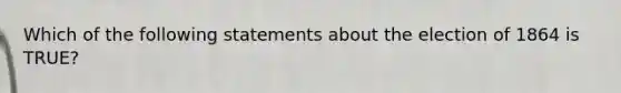 Which of the following statements about the election of 1864 is TRUE?