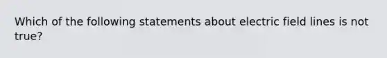 Which of the following statements about electric field lines is not true?