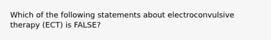 Which of the following statements about electroconvulsive therapy (ECT) is FALSE?