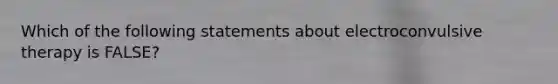 Which of the following statements about electroconvulsive therapy is FALSE?