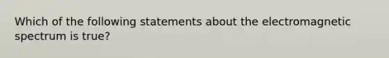 Which of the following statements about the electromagnetic spectrum is true?