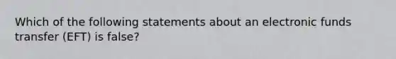 Which of the following statements about an electronic funds transfer (EFT) is false?