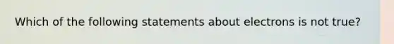 Which of the following statements about electrons is not true?