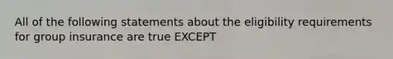 All of the following statements about the eligibility requirements for group insurance are true EXCEPT