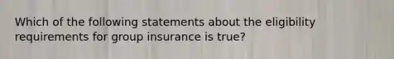 Which of the following statements about the eligibility requirements for group insurance is true?