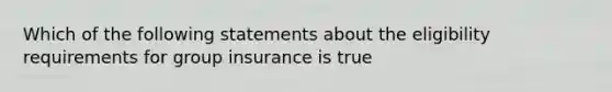 Which of the following statements about the eligibility requirements for group insurance is true