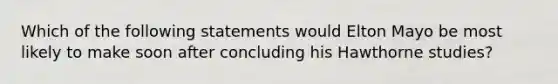 Which of the following statements would Elton Mayo be most likely to make soon after concluding his Hawthorne studies?