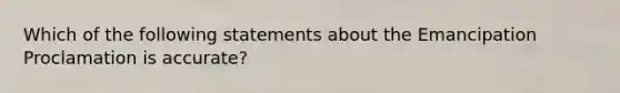 Which of the following statements about the Emancipation Proclamation is accurate?