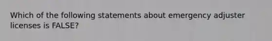 Which of the following statements about emergency adjuster licenses is FALSE?