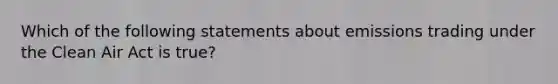 Which of the following statements about emissions trading under the Clean Air Act is true?