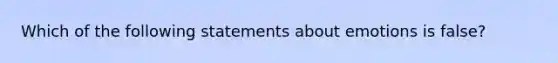 Which of the following statements about emotions is false?