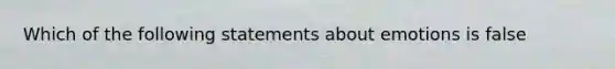 Which of the following statements about emotions is false