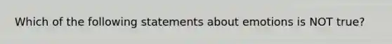 Which of the following statements about emotions is NOT true?