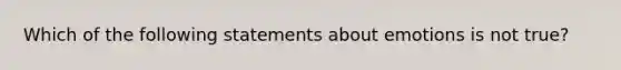 Which of the following statements about emotions is not true?