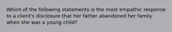 Which of the following statements is the most empathic response to a client's disclosure that her father abandoned her family when she was a young child?