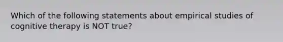 Which of the following statements about empirical studies of cognitive therapy is NOT true?