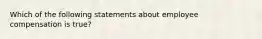 Which of the following statements about employee compensation is true?