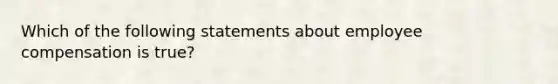 Which of the following statements about employee compensation is true?