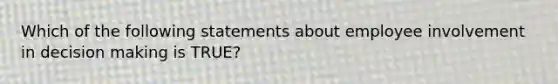 Which of the following statements about employee involvement in decision making is TRUE?