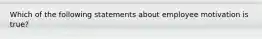 Which of the following statements about employee motivation is true?