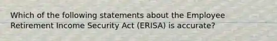 Which of the following statements about the Employee Retirement Income Security Act (ERISA) is accurate?