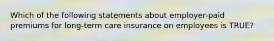 Which of the following statements about employer-paid premiums for long-term care insurance on employees is TRUE?