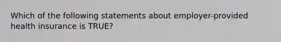 Which of the following statements about employer-provided health insurance is TRUE?