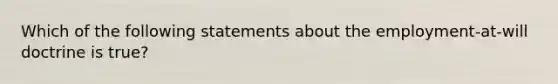 Which of the following statements about the employment-at-will doctrine is true?