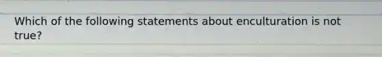 Which of the following statements about enculturation is not true?