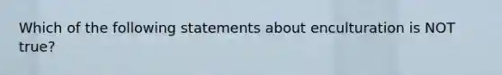 Which of the following statements about enculturation is NOT true?