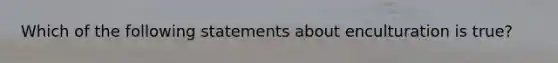 Which of the following statements about enculturation is true?