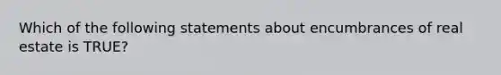 Which of the following statements about encumbrances of real estate is TRUE?