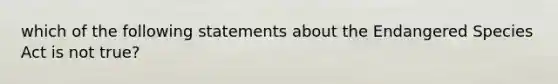 which of the following statements about the Endangered Species Act is not true?