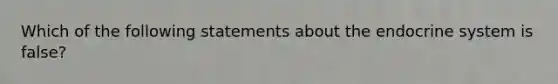 Which of the following statements about the endocrine system is false?