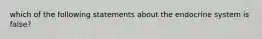 which of the following statements about the endocrine system is false?