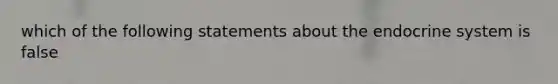 which of the following statements about the endocrine system is false