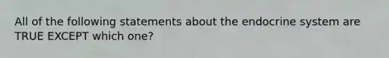 All of the following statements about the endocrine system are TRUE EXCEPT which one?