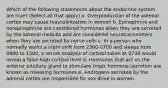 Which of the following statements about the endocrine system are true? (Select all that apply) a. Overproduction of the adrenal cortex may cause masculinization in women b. Epinephrine and norepinephrine are considered hormones when they are secreted by the adrenal medulla and are considered neurotransmitters when they are secreted by nerve cells c. In a person who normally works a night shift from 2300-0700 and sleeps from 0800 to 1500, a serum analysis of cortisol taken at 0730 would reveal a false high cortisol level d. Hormones that act on the anterior pituitary gland to stimulate tropic hormone secretion are known as releasing hormones e. Androgens secreted by the adrenal cortex are responsible for sex drive in women