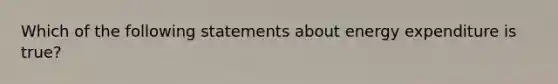 Which of the following statements about energy expenditure is true?