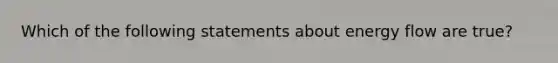 Which of the following statements about energy flow are true?