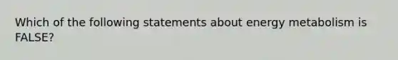 Which of the following statements about energy metabolism is FALSE?