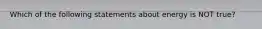 Which of the following statements about energy is NOT true?