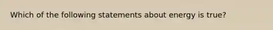 Which of the following statements about energy is true?