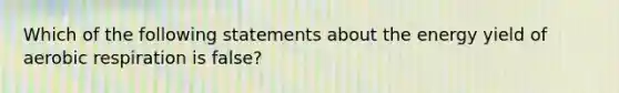 Which of the following statements about the energy yield of aerobic respiration is false?