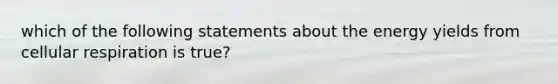 which of the following statements about the energy yields from <a href='https://www.questionai.com/knowledge/k1IqNYBAJw-cellular-respiration' class='anchor-knowledge'>cellular respiration</a> is true?