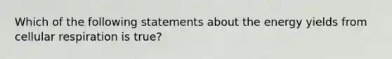 Which of the following statements about the energy yields from cellular respiration is true?