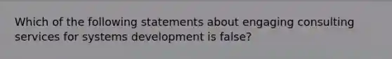 Which of the following statements about engaging consulting services for systems development is false?