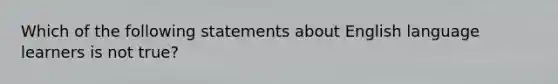 Which of the following statements about English language learners is not true?