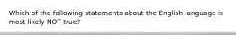 Which of the following statements about the English language is most likely NOT true?